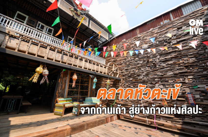  ตลาดหัวตะเข้ : จากถ่านเถ้า สู่ย่างก้าวแห่งศิลปะ