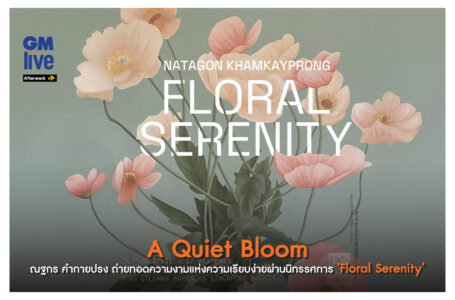 A Quiet Bloom: ณฐกร คำกายปรง ถ่ายทอดความงามแห่งความเรียบง่ายผ่านนิทรรศการ ‘Floral Serenity’