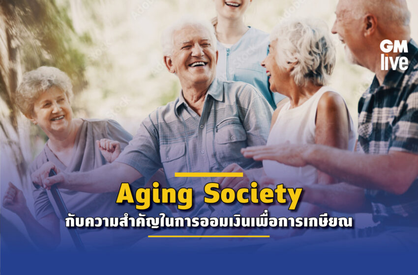  Aging Society มีเงินเท่าไรถึงจะพอ เราควรรู้เรื่องนี้ ก่อนสายเกินแก้