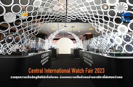 Central International Watch Fair 2023 รวมทุกความเอ็กซ์คลูซีฟลิมิเต็ดไอเทม บ่งบอกความเป็นตัวตนผ่านนาฬิกาที่พิเศษกว่าเคย