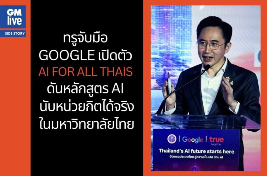  ทรูจับมือ Google เปิดตัว “AI for All Thais” ดันหลักสูตร AI นับหน่วยกิตได้จริงในมหาวิทยาลัยไทย