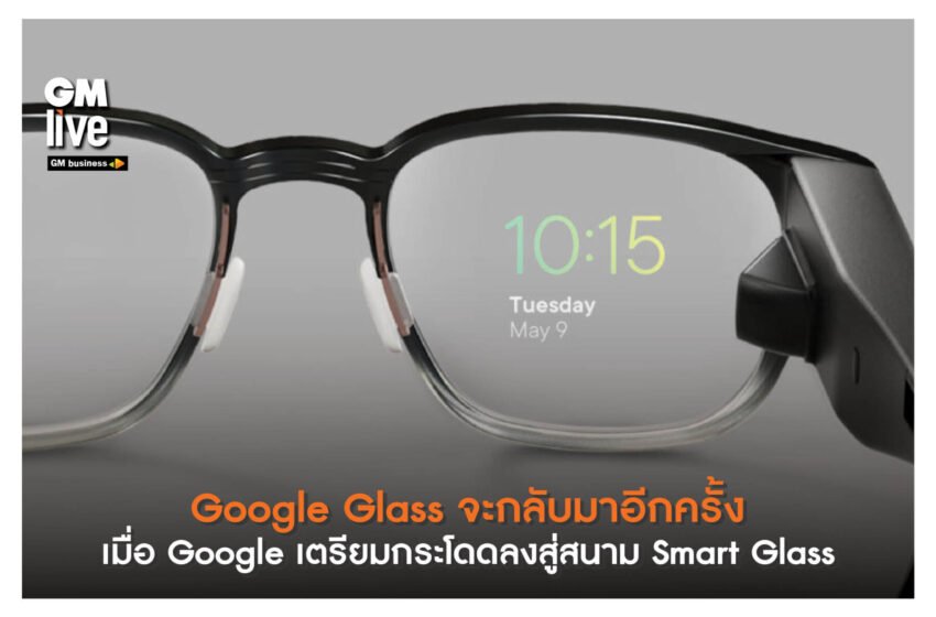  ‘Google Glass จะกลับมาอีกครั้ง: เมื่อ Google เตรียมกระโดดลงสู่สนาม Smart Glass’