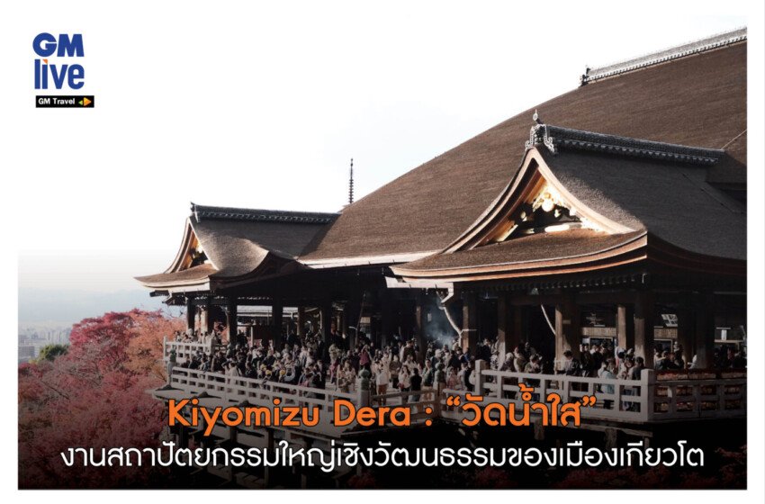  ‘Kiyomizu Dera: “วัดน้ำใส” งานสถาปัตยกรรมใหญ่เชิงวัฒนธรรมของเมืองเกียวโต’