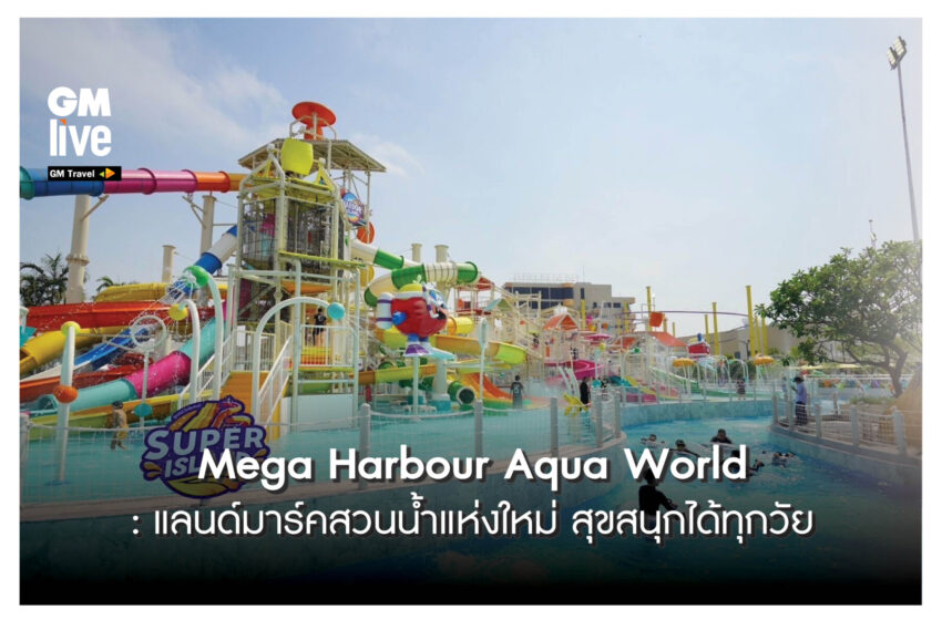  Mega Harbour Aqua World: แลนด์มาร์คสวนน้ำแห่งใหม่ สุขสนุกได้ทุกวัย