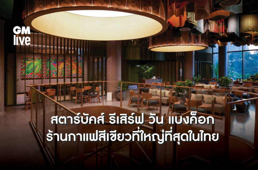  Starbucks Reserve One Bangkok แฟลกชิพสโตร์ล่าสุดและร้านกาแฟสีเขียวที่ใหญ่ที่สุดในไทย 