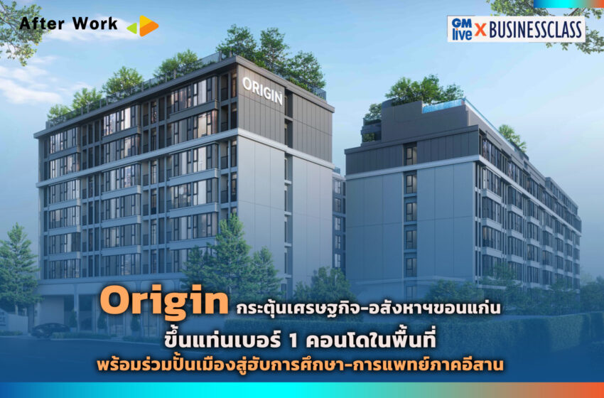  Origin กระตุ้นเศรษฐกิจ-อสังหาฯขอนแก่น ขึ้นแท่นเบอร์ 1 คอนโดในพื้นที่พร้อมร่วมปั้นเมืองสู่ฮับการศึกษา-การแพทย์ภาคอีสาน