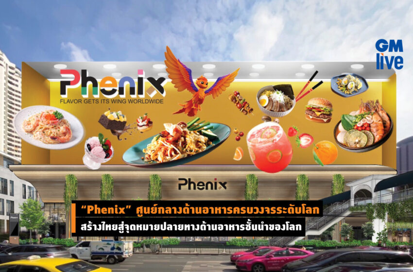  “Phenix” ศูนย์กลางด้านอาหารครบวงจรระดับโลก สร้างไทยสู่จุดหมายปลายทางด้านอาหารชั้นนำของโลก