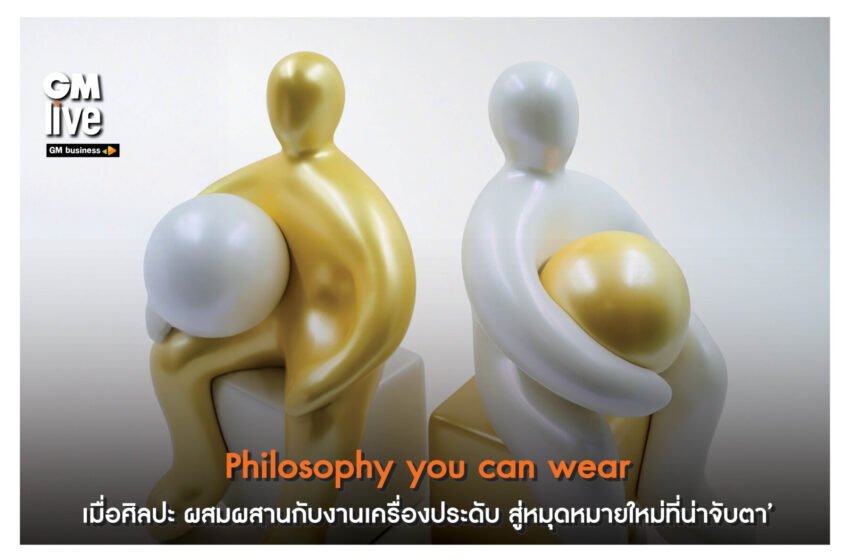  ‘Philosophy you can wear: เมื่อศิลปะ ผสมผสานกับงานเครื่องประดับ สู่หมุดหมายใหม่ที่น่าจับตา’