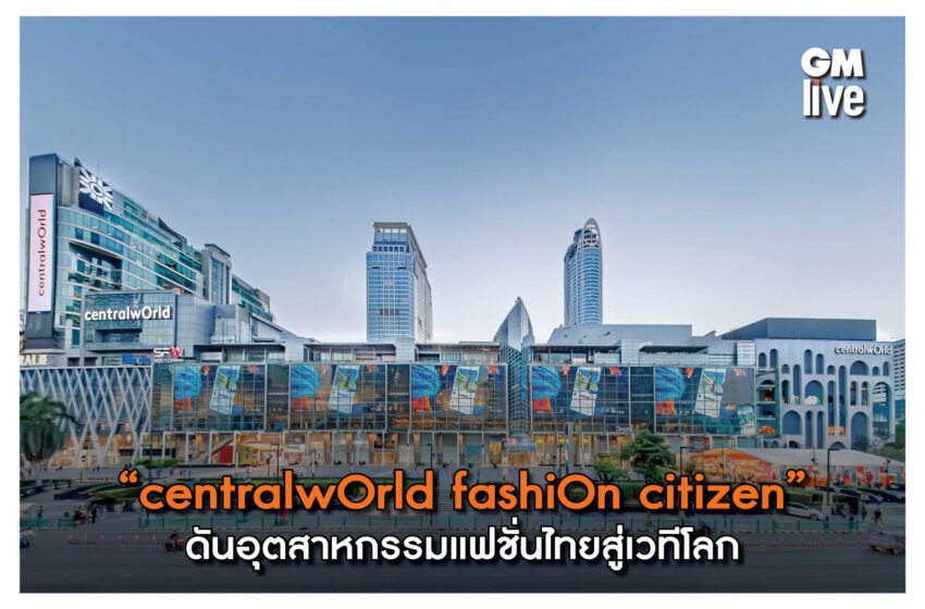  “centralwOrld fashiOn citizen” ดันอุตสาหกรรมแฟชั่นไทยสู่เวทีโลก