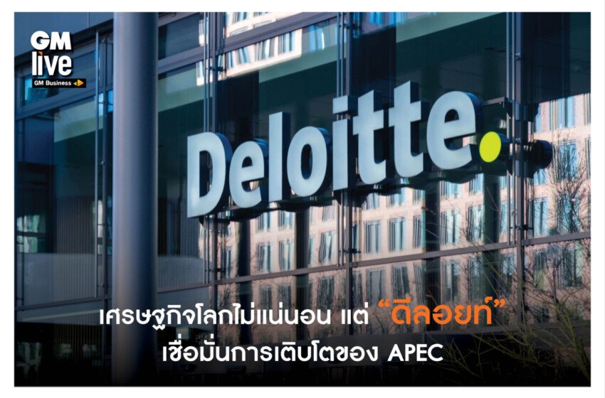  เศรษฐกิจโลกไม่แน่นอน แต่ “ดีลอยท์ ” เชื่อมั่นการเติบโตของ APEC