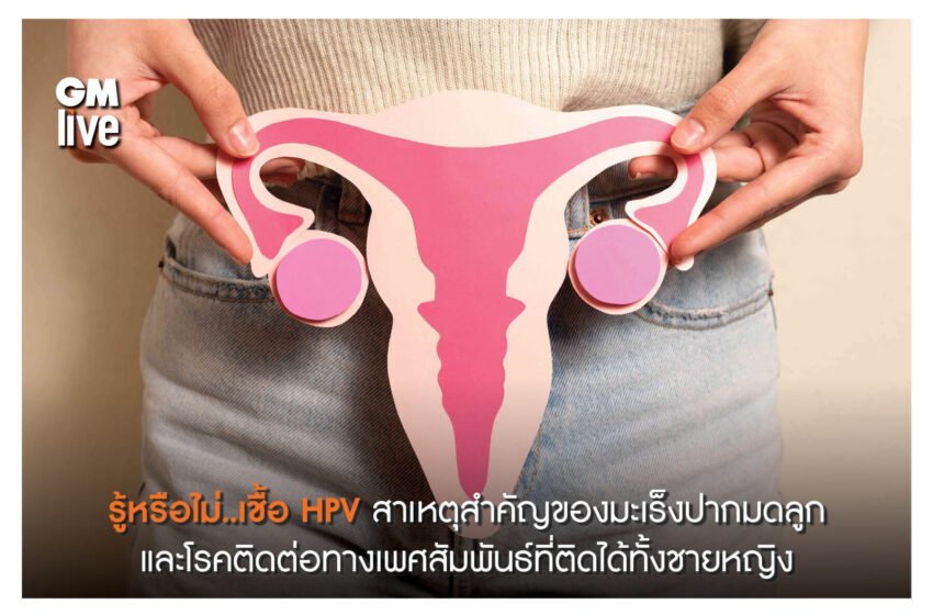  รู้หรือไม่..เชื้อHPV สาเหตุสำคัญของมะเร็งปากมดลูกและโรคติดต่อทางเพศสัมพันธ์ที่ติดได้ทั้งชายหญิง