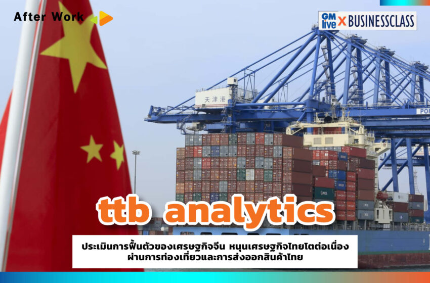  ttb analytics ประเมินการฟื้นตัวของเศรษฐกิจจีน หนุนเศรษฐกิจไทยโตต่อเนื่อง ผ่านการท่องเที่ยวและการส่งออกสินค้าไทย