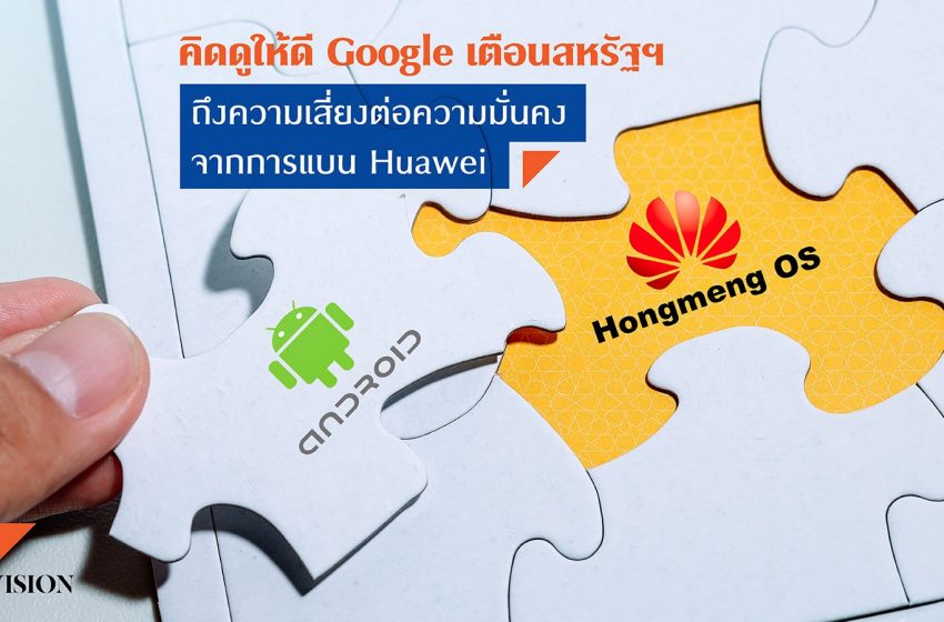  คิดดูให้ดี!!Google เตือนสหรัฐฯ ถึงความเสี่ยงต่อความมั่นคงจากการแบน Huawei